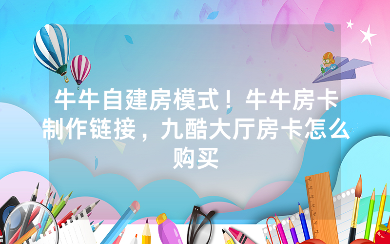 牛牛自建房模式！牛牛房卡制作链接，九酷大厅房卡怎么购买