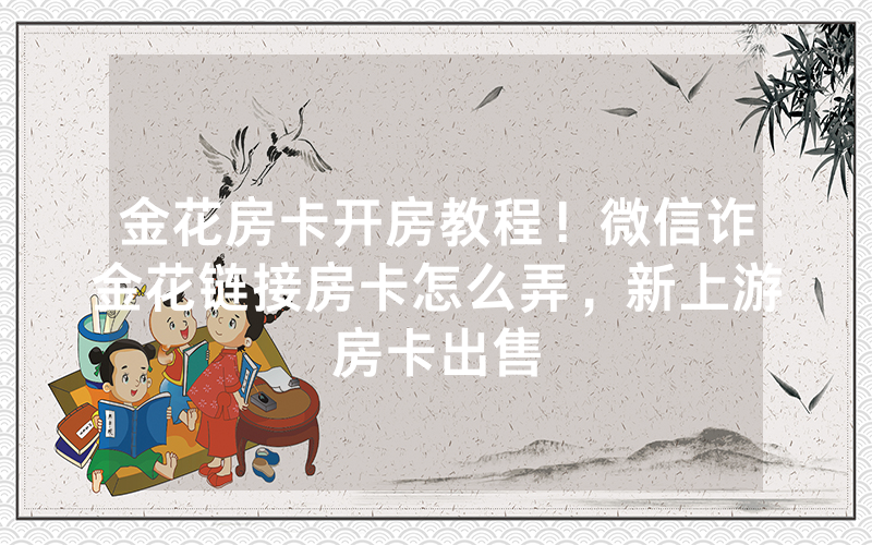 金花房卡开房教程！微信诈金花链接房卡怎么弄，新上游房卡出售