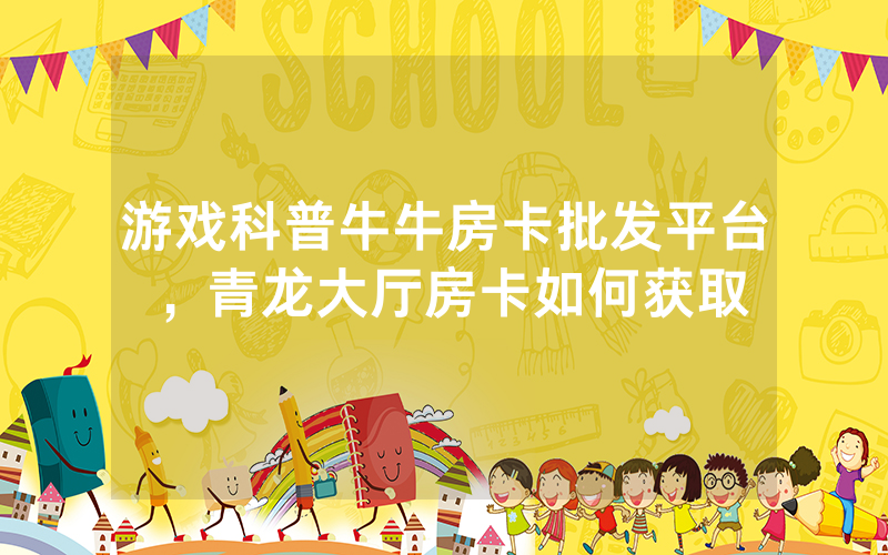 游戏科普牛牛房卡批发平台，青龙大厅房卡如何获取