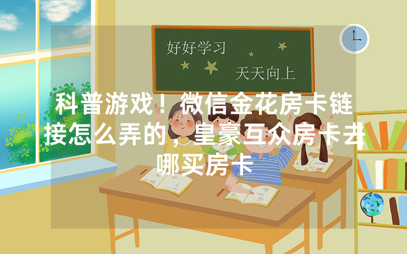 科普游戏！微信金花房卡链接怎么弄的，皇豪互众房卡去哪买房卡