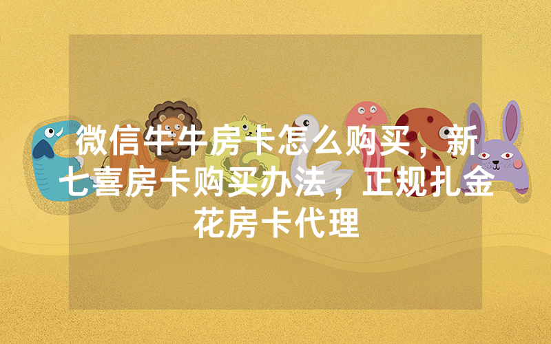 微信牛牛房卡怎么购买，新七喜房卡购买办法，正规扎金花房卡代理