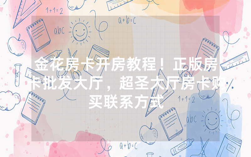 金花房卡开房教程！正版房卡批发大厅，超圣大厅房卡购买联系方式