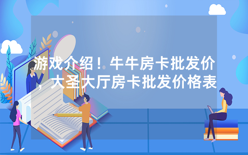 游戏介绍！牛牛房卡批发价，大圣大厅房卡批发价格表