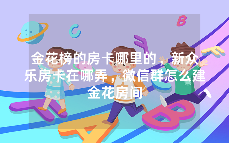 金花榜的房卡哪里的，新众乐房卡在哪弄，微信群怎么建金花房间