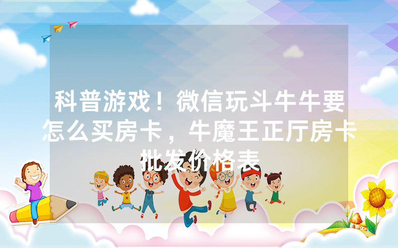 科普游戏！微信玩斗牛牛要怎么买房卡，牛魔王正厅房卡批发价格表