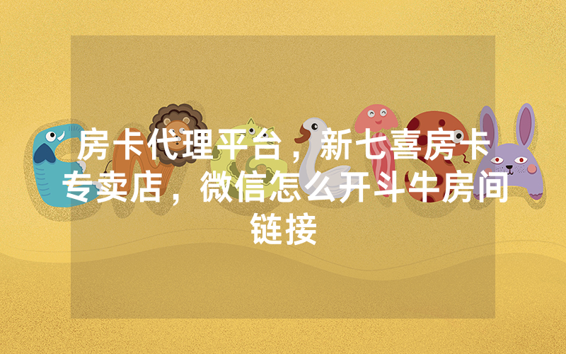 房卡代理平台，新七喜房卡专卖店，微信怎么开斗牛房间链接