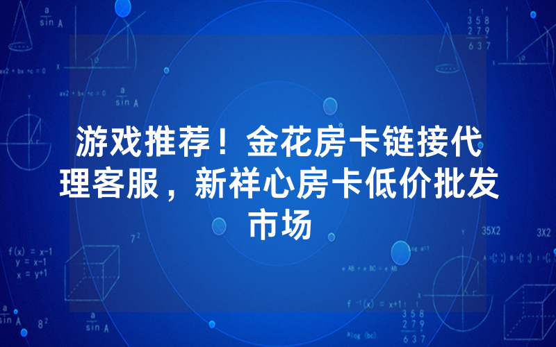 游戏推荐！金花房卡链接代理客服，新祥心房卡低价批发市场