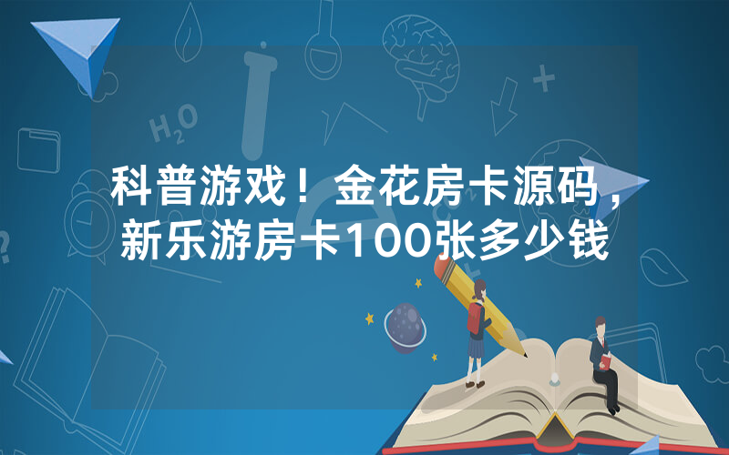 科普游戏！金花房卡源码，新乐游房卡100张多少钱