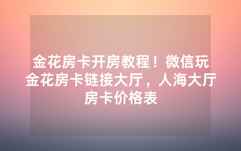 金花房卡开房教程！微信玩金花房卡链接大厅，人海大厅房卡价格表