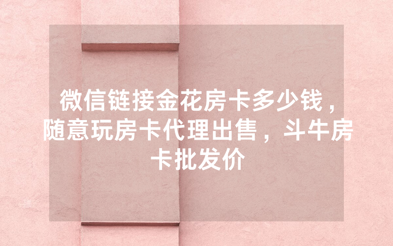 微信链接金花房卡多少钱，随意玩房卡代理出售，斗牛房卡批发价
