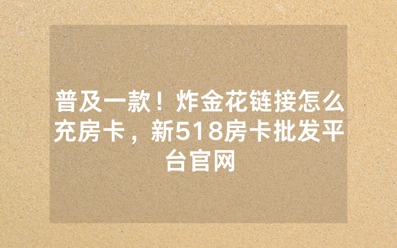 普及一款！炸金花链接怎么充房卡，新518房卡批发平台官网