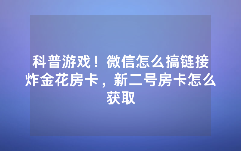 科普游戏！微信怎么搞链接炸金花房卡，新二号房卡怎么获取