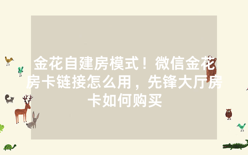 金花自建房模式！微信金花房卡链接怎么用，先锋大厅房卡如何购买
