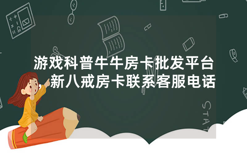 游戏科普牛牛房卡批发平台，新八戒房卡联系客服电话