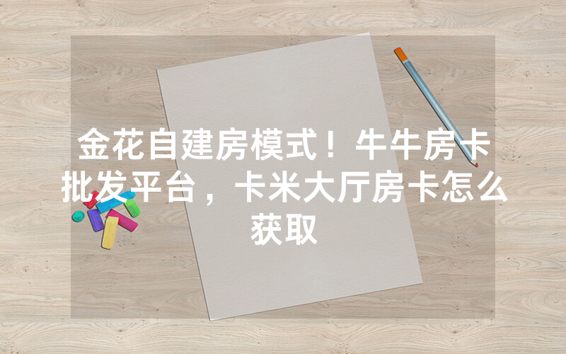 金花自建房模式！牛牛房卡批发平台，卡米大厅房卡怎么获取