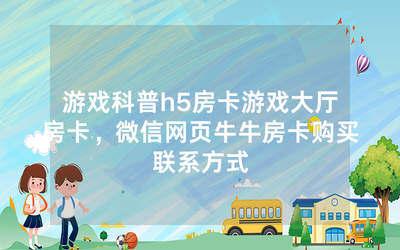 游戏科普h5房卡游戏大厅房卡，微信网页牛牛房卡购买联系方式
