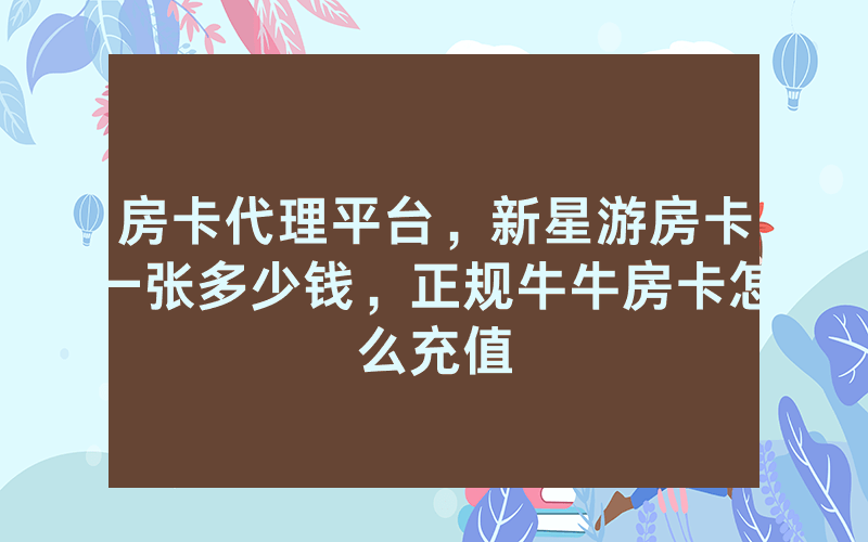 房卡代理平台，新星游房卡一张多少钱，正规牛牛房卡怎么充值