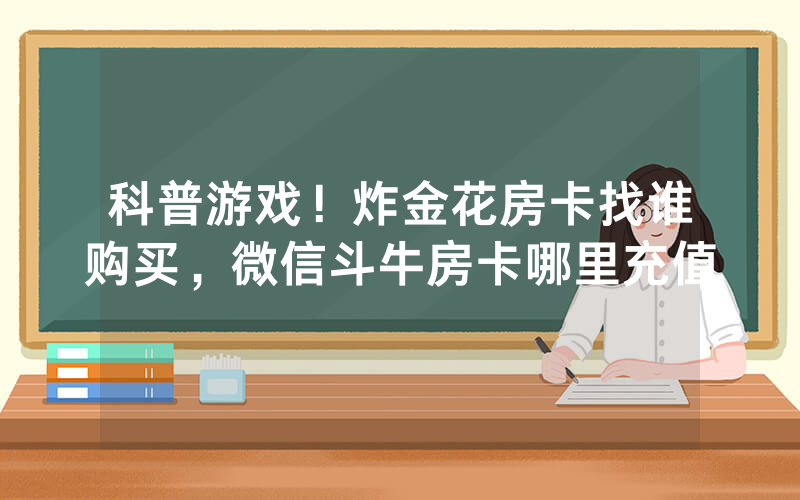 科普游戏！炸金花房卡找谁购买，微信斗牛房卡哪里充值