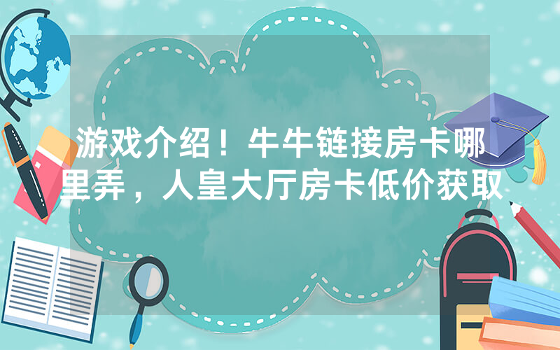 游戏介绍！牛牛链接房卡哪里弄，人皇大厅房卡低价获取