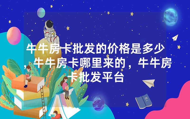 牛牛房卡批发的价格是多少，牛牛房卡哪里来的，牛牛房卡批发平台