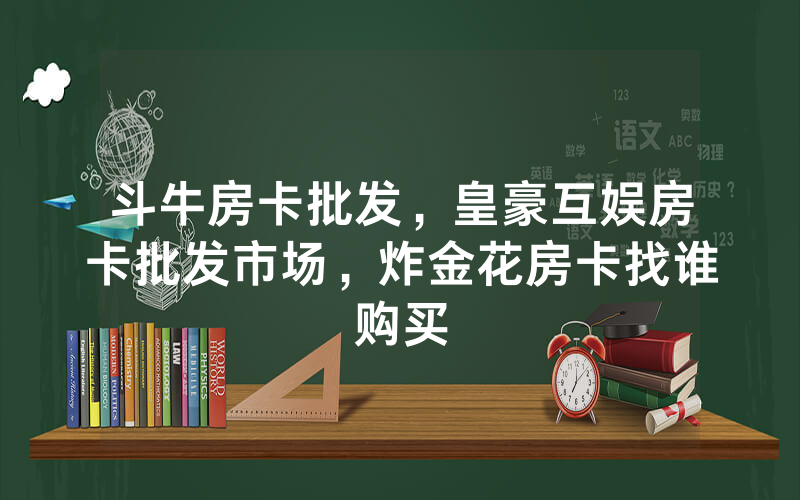 斗牛房卡批发，皇豪互娱房卡批发市场，炸金花房卡找谁购买