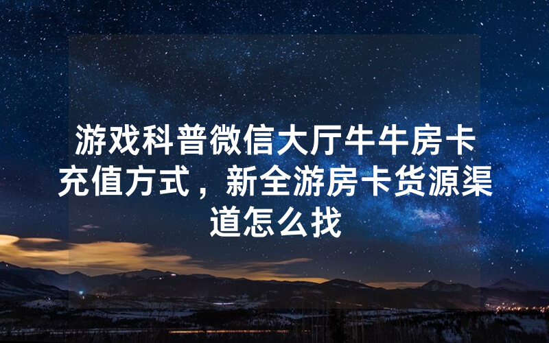 游戏科普微信大厅牛牛房卡充值方式，新全游房卡货源渠道怎么找