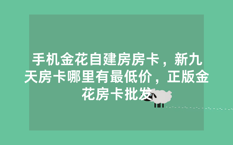 手机金花自建房房卡，新九天房卡哪里有最低价，正版金花房卡批发
