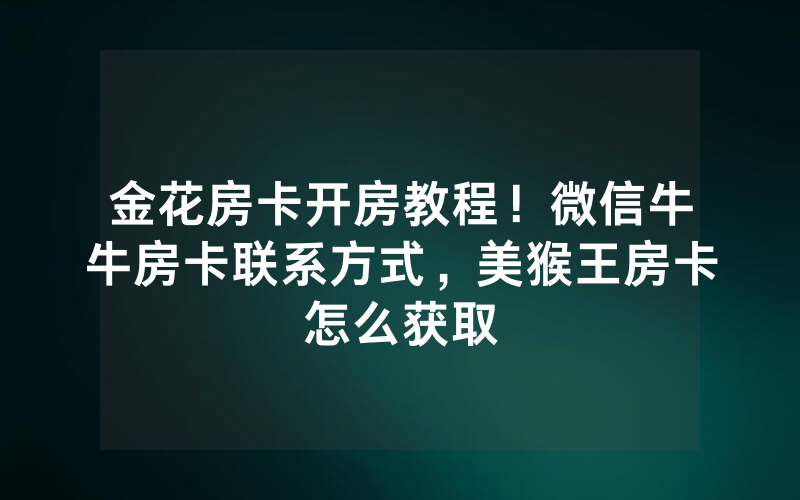 金花房卡开房教程！微信牛牛房卡联系方式，美猴王房卡怎么获取