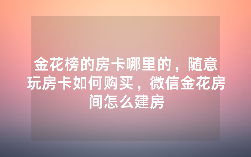 金花榜的房卡哪里的，随意玩房卡如何购买，微信金花房间怎么建房