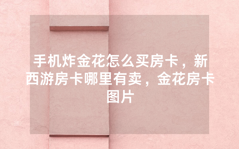 手机炸金花怎么买房卡，新西游房卡哪里有卖，金花房卡图片