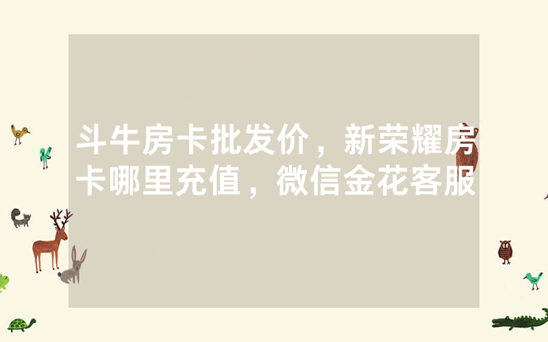 斗牛房卡批发价，新荣耀房卡哪里充值，微信金花客服