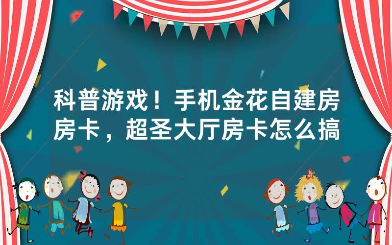 科普游戏！手机金花自建房房卡，超圣大厅房卡怎么搞