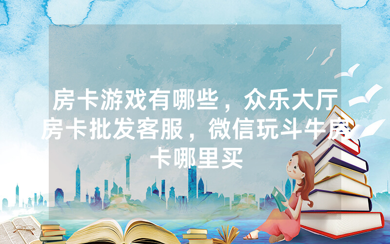房卡游戏有哪些，众乐大厅房卡批发客服，微信玩斗牛房卡哪里买