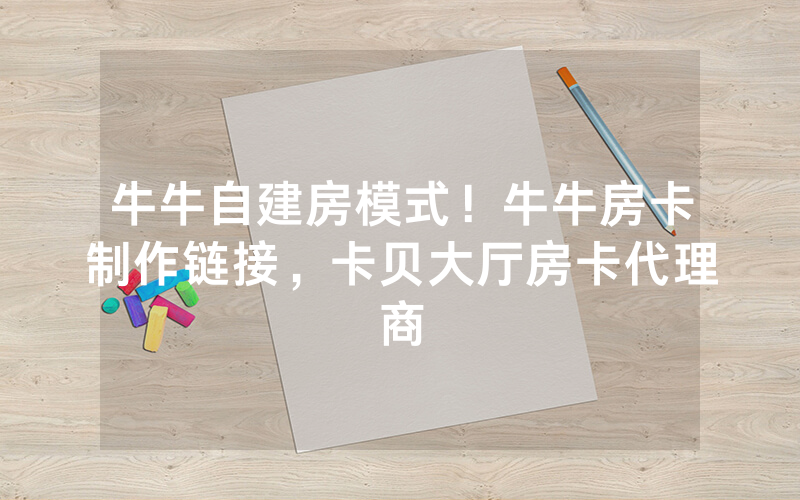 牛牛自建房模式！牛牛房卡制作链接，卡贝大厅房卡代理商