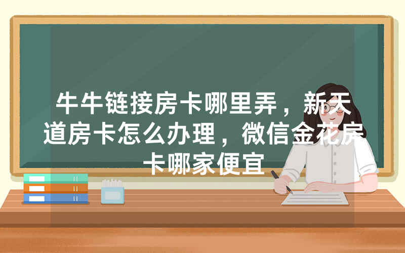 牛牛链接房卡哪里弄，新天道房卡怎么办理，微信金花房卡哪家便宜