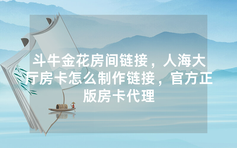 斗牛金花房间链接，人海大厅房卡怎么制作链接，官方正版房卡代理