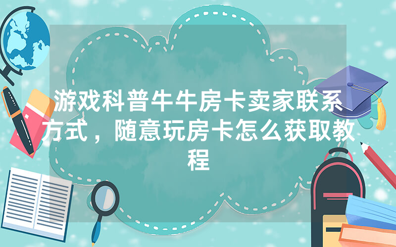 游戏科普牛牛房卡卖家联系方式，随意玩房卡怎么获取教程