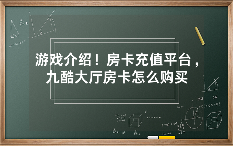 游戏介绍！房卡充值平台，九酷大厅房卡怎么购买