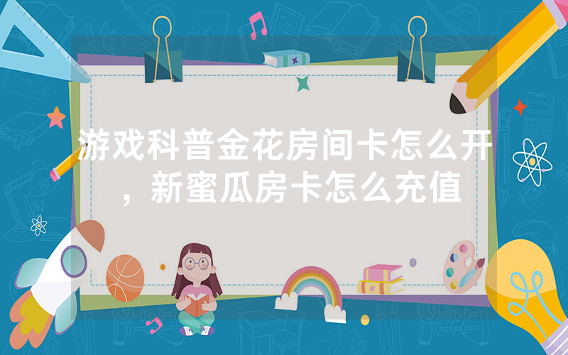 游戏科普金花房间卡怎么开，新蜜瓜房卡怎么充值