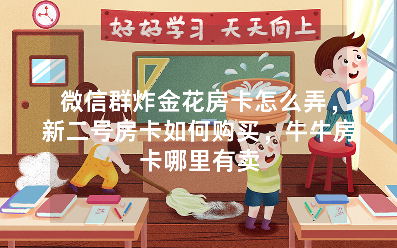 微信群炸金花房卡怎么弄，新二号房卡如何购买，牛牛房卡哪里有卖