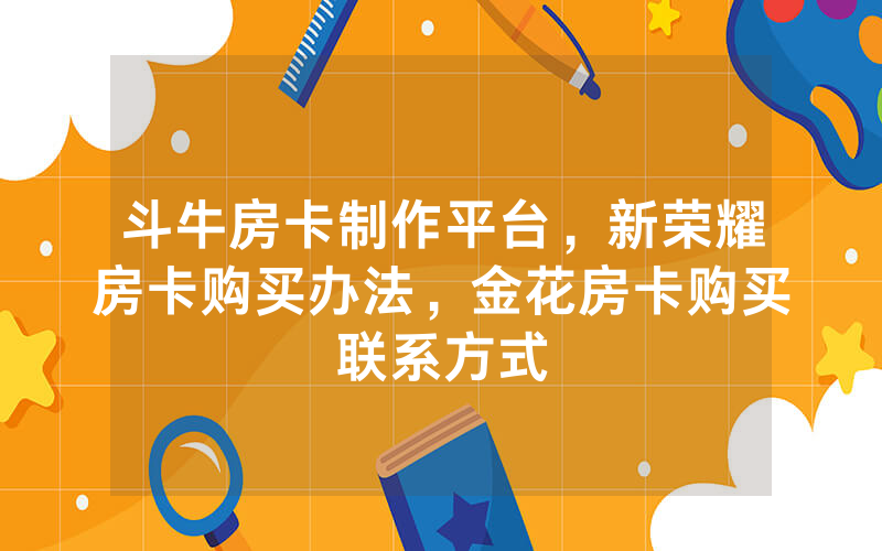 斗牛房卡制作平台，新荣耀房卡购买办法，金花房卡购买联系方式