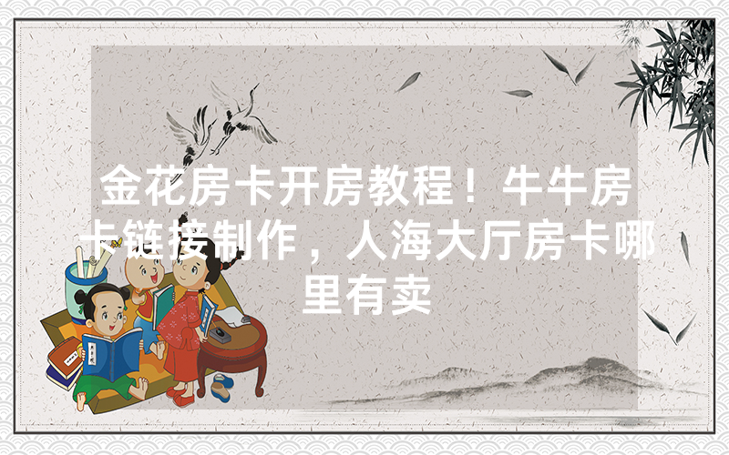 金花房卡开房教程！牛牛房卡链接制作，人海大厅房卡哪里有卖