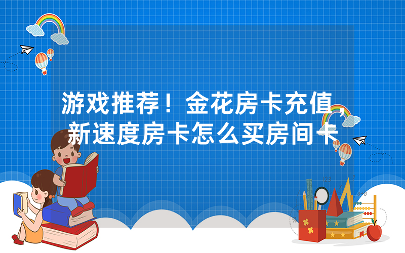 游戏推荐！金花房卡充值，新速度房卡怎么买房间卡
