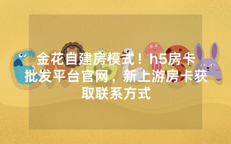 金花自建房模式！h5房卡批发平台官网，新上游房卡获取联系方式