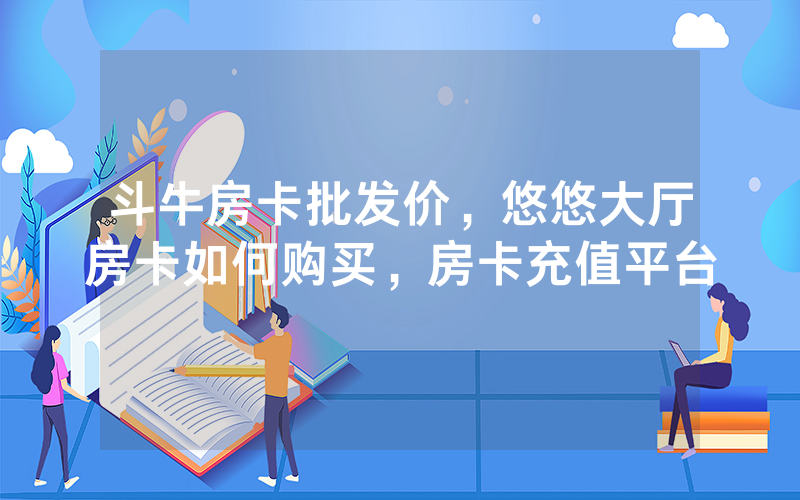 斗牛房卡批发价，悠悠大厅房卡如何购买，房卡充值平台