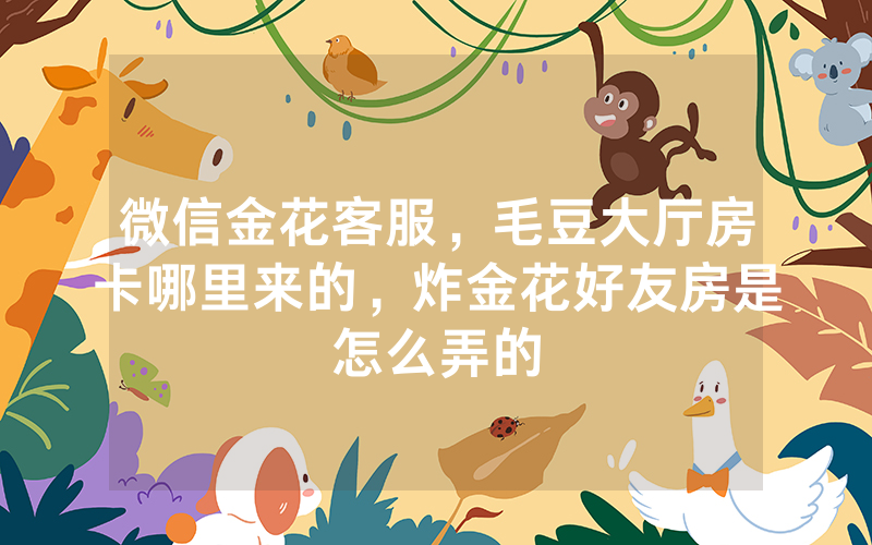 微信金花客服，毛豆大厅房卡哪里来的，炸金花好友房是怎么弄的
