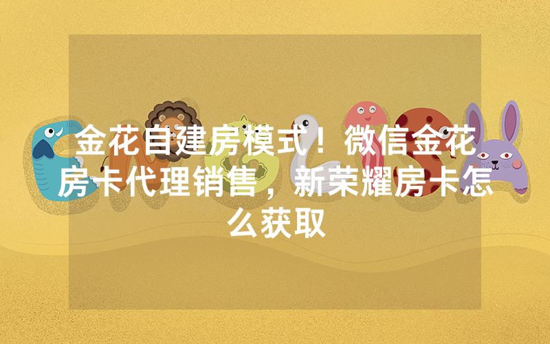 金花自建房模式！微信金花房卡代理销售，新荣耀房卡怎么获取