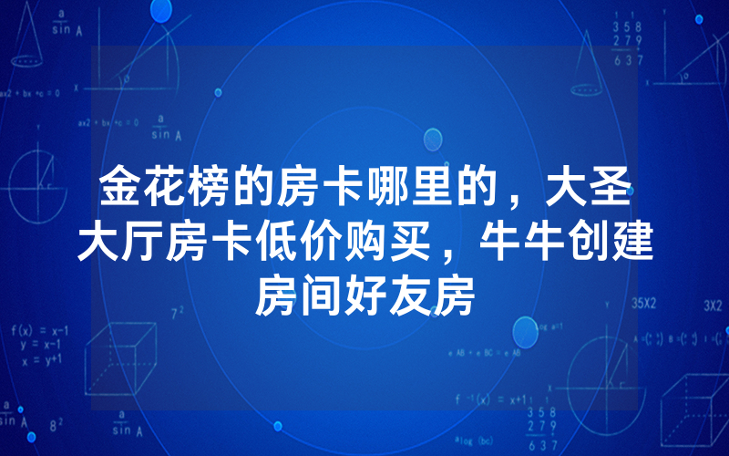 金花榜的房卡哪里的，大圣大厅房卡低价购买，牛牛创建房间好友房