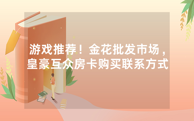 游戏推荐！金花批发市场，皇豪互众房卡购买联系方式