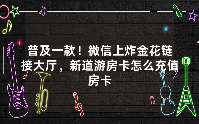 普及一款！微信上炸金花链接大厅，新道游房卡怎么充值房卡
